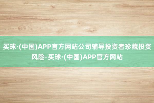 买球·(中国)APP官方网站公司辅导投资者珍藏投资风险-买球·(中国)APP官方网站