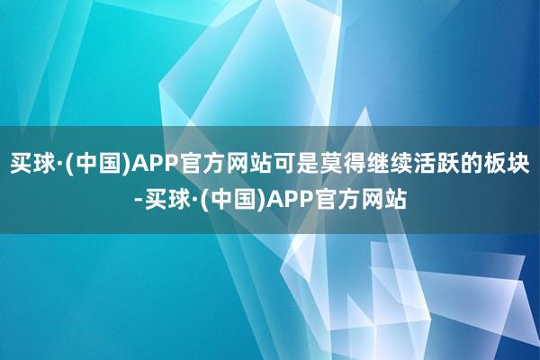 买球·(中国)APP官方网站可是莫得继续活跃的板块-买球·(中国)APP官方网站