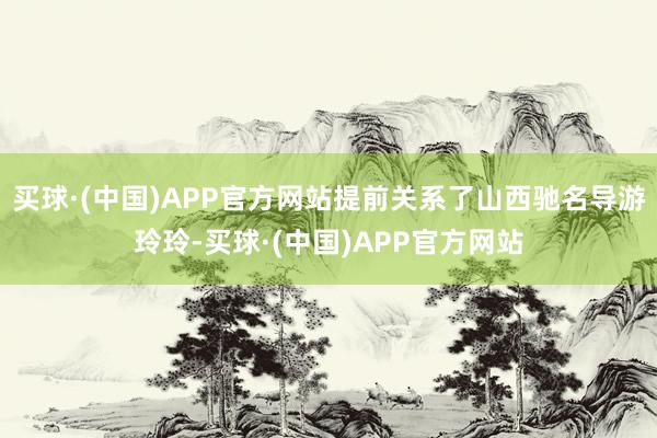 买球·(中国)APP官方网站提前关系了山西驰名导游玲玲-买球·(中国)APP官方网站