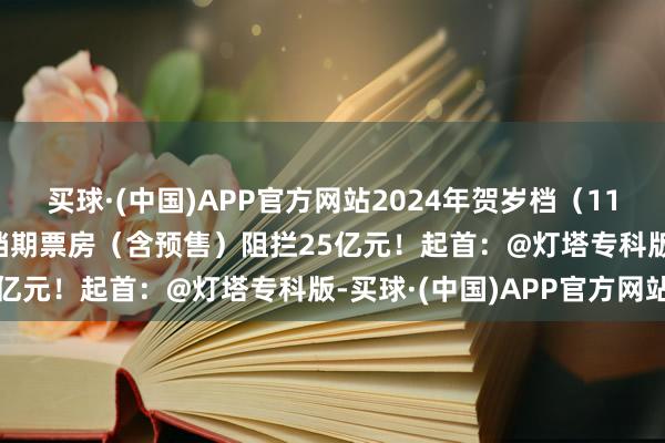买球·(中国)APP官方网站2024年贺岁档（11月22日—12月31日）档期票房（含预售）阻拦25亿元！起首：@灯塔专科版-买球·(中国)APP官方网站