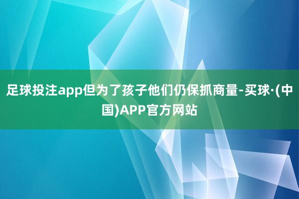 足球投注app但为了孩子他们仍保抓商量-买球·(中国)APP官方网站