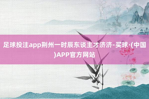 足球投注app荆州一时辰东谈主才济济-买球·(中国)APP官方网站
