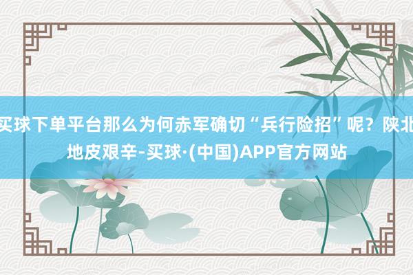 买球下单平台那么为何赤军确切“兵行险招”呢？陕北地皮艰辛-买球·(中国)APP官方网站