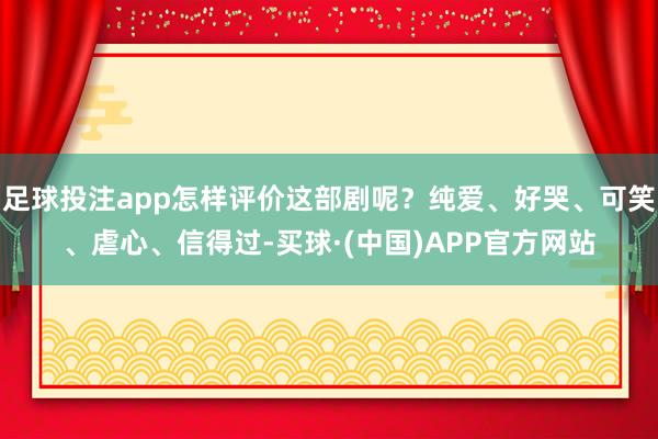 足球投注app怎样评价这部剧呢？纯爱、好哭、可笑、虐心、信得过-买球·(中国)APP官方网站