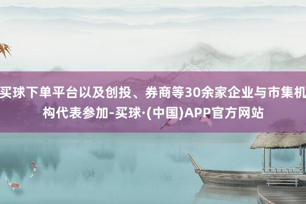 买球下单平台以及创投、券商等30余家企业与市集机构代表参加-买球·(中国)APP官方网站