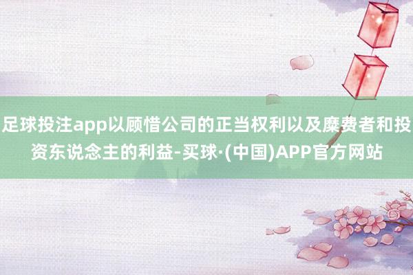 足球投注app以顾惜公司的正当权利以及糜费者和投资东说念主的利益-买球·(中国)APP官方网站