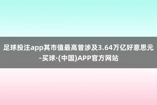 足球投注app其市值最高曾涉及3.64万亿好意思元-买球·(中国)APP官方网站