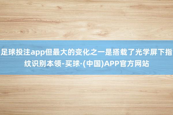 足球投注app但最大的变化之一是搭载了光学屏下指纹识别本领-买球·(中国)APP官方网站