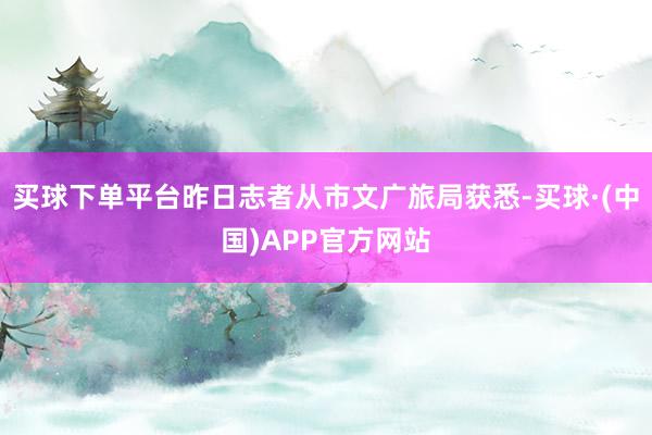 买球下单平台昨日志者从市文广旅局获悉-买球·(中国)APP官方网站