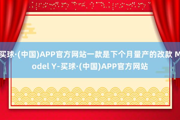 买球·(中国)APP官方网站一款是下个月量产的改款 Model Y-买球·(中国)APP官方网站