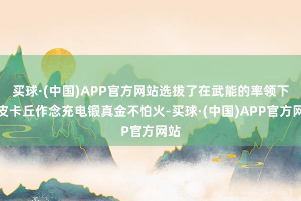 买球·(中国)APP官方网站选拔了在武能的率领下给皮卡丘作念充电锻真金不怕火-买球·(中国)APP官方网站