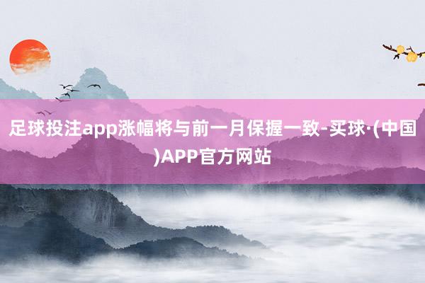 足球投注app涨幅将与前一月保握一致-买球·(中国)APP官方网站