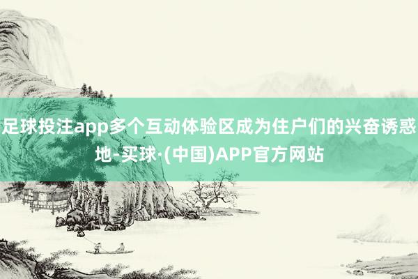 足球投注app多个互动体验区成为住户们的兴奋诱惑地-买球·(中国)APP官方网站
