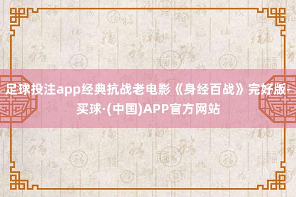 足球投注app经典抗战老电影《身经百战》完好版-买球·(中国)APP官方网站