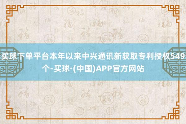 买球下单平台本年以来中兴通讯新获取专利授权549个-买球·(中国)APP官方网站