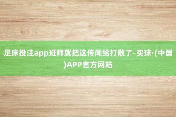 足球投注app班师就把这传闻给打散了-买球·(中国)APP官方网站