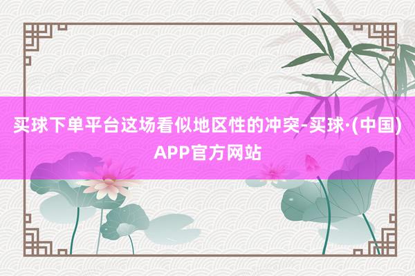 买球下单平台这场看似地区性的冲突-买球·(中国)APP官方网站