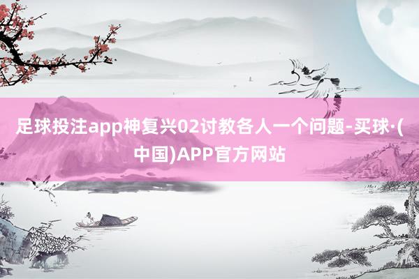 足球投注app神复兴02讨教各人一个问题-买球·(中国)APP官方网站