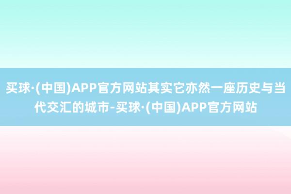 买球·(中国)APP官方网站其实它亦然一座历史与当代交汇的城市-买球·(中国)APP官方网站