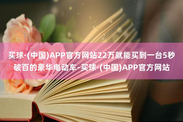 买球·(中国)APP官方网站22万就能买到一台5秒破百的豪华电动车-买球·(中国)APP官方网站