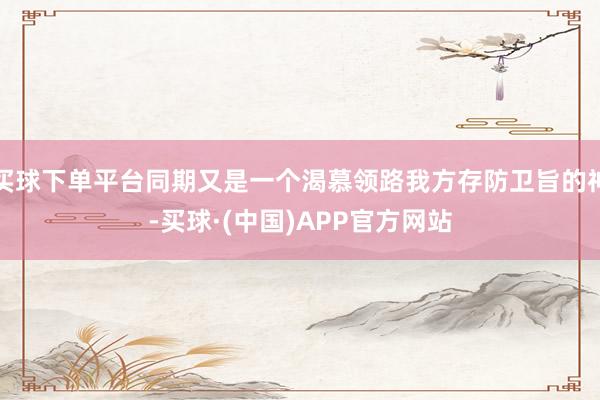买球下单平台同期又是一个渴慕领路我方存防卫旨的神-买球·(中国)APP官方网站