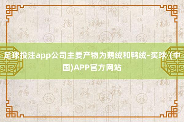 足球投注app公司主要产物为鹅绒和鸭绒-买球·(中国)APP官方网站