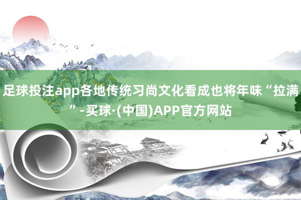 足球投注app各地传统习尚文化看成也将年味“拉满”-买球·(中国)APP官方网站