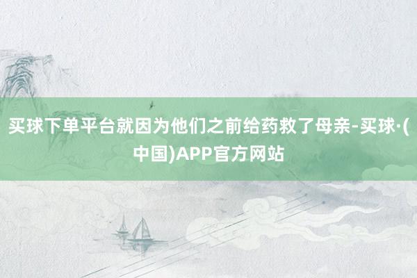 买球下单平台就因为他们之前给药救了母亲-买球·(中国)APP官方网站