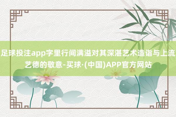 足球投注app字里行间满溢对其深湛艺术造诣与上流艺德的敬意-买球·(中国)APP官方网站