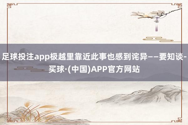 足球投注app极越里靠近此事也感到诧异——要知谈-买球·(中国)APP官方网站