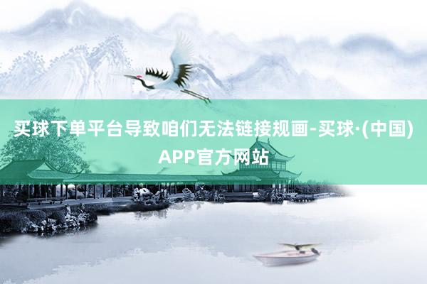 买球下单平台导致咱们无法链接规画-买球·(中国)APP官方网站