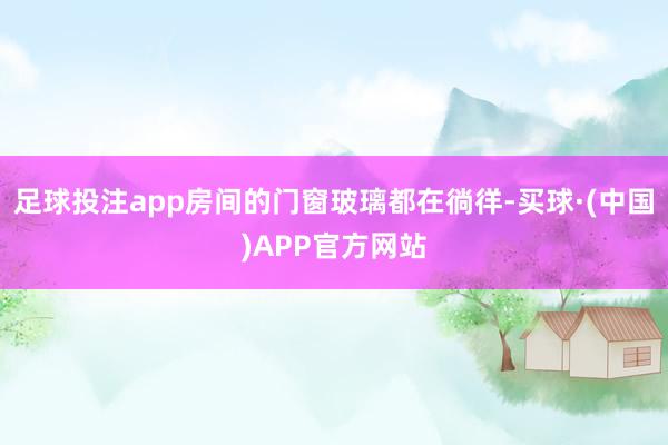 足球投注app房间的门窗玻璃都在徜徉-买球·(中国)APP官方网站
