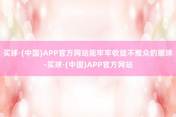 买球·(中国)APP官方网站能牢牢收拢不雅众的眼球-买球·(中国)APP官方网站