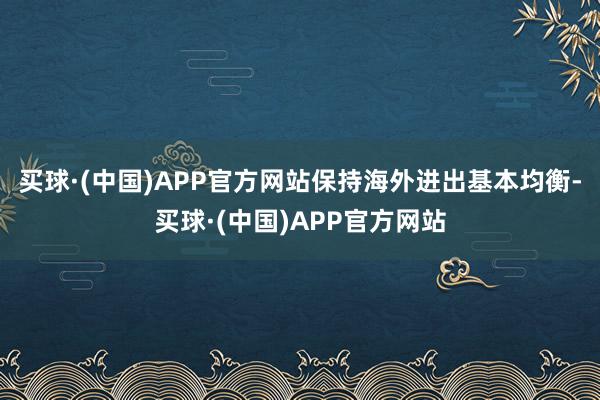 买球·(中国)APP官方网站保持海外进出基本均衡-买球·(中国)APP官方网站