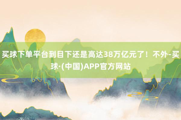 买球下单平台到目下还是高达38万亿元了！不外-买球·(中国)APP官方网站