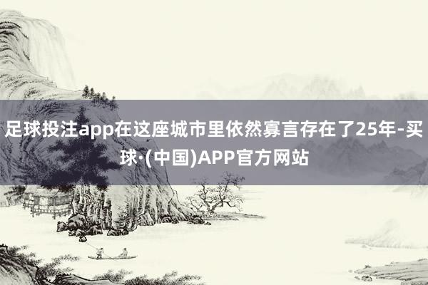 足球投注app在这座城市里依然寡言存在了25年-买球·(中国)APP官方网站