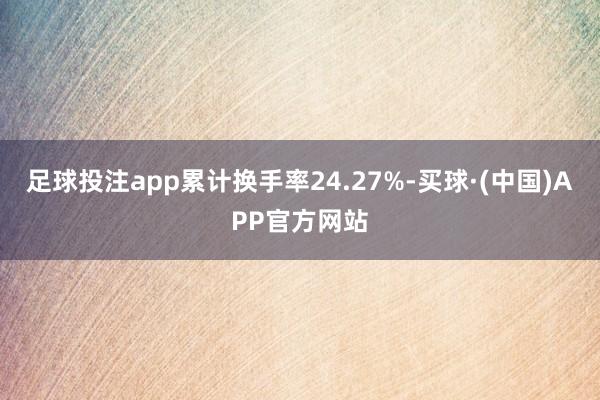足球投注app累计换手率24.27%-买球·(中国)APP官方网站