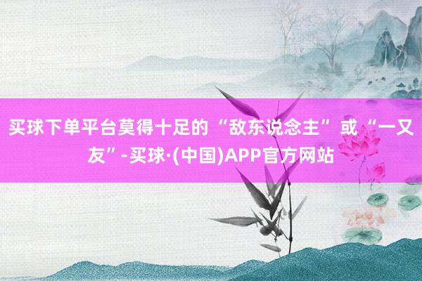 买球下单平台莫得十足的 “敌东说念主” 或 “一又友”-买球·(中国)APP官方网站