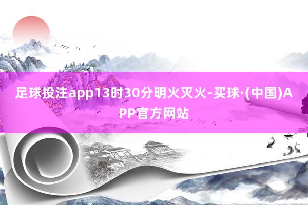 足球投注app13时30分明火灭火-买球·(中国)APP官方网站
