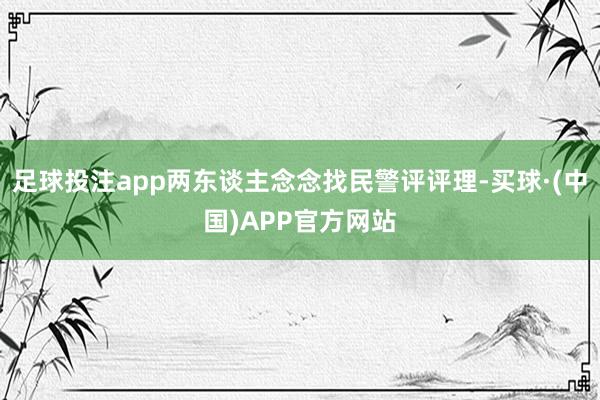 足球投注app两东谈主念念找民警评评理-买球·(中国)APP官方网站