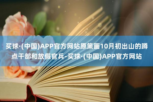 买球·(中国)APP官方网站原策画10月初出山的蹲点干部和放假官兵-买球·(中国)APP官方网站