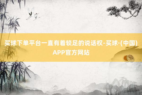 买球下单平台一直有着较足的说话权-买球·(中国)APP官方网站