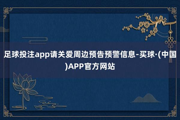 足球投注app请关爱周边预告预警信息-买球·(中国)APP官方网站
