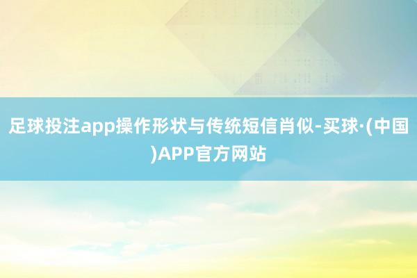 足球投注app操作形状与传统短信肖似-买球·(中国)APP官方网站
