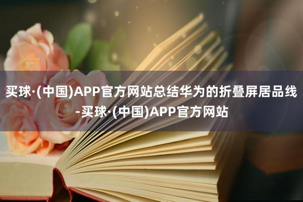 买球·(中国)APP官方网站总结华为的折叠屏居品线-买球·(中国)APP官方网站