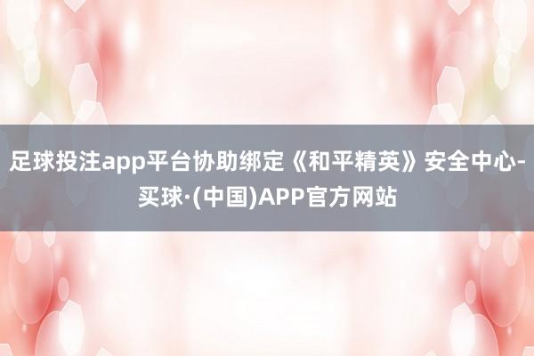 足球投注app平台协助绑定《和平精英》安全中心-买球·(中国)APP官方网站