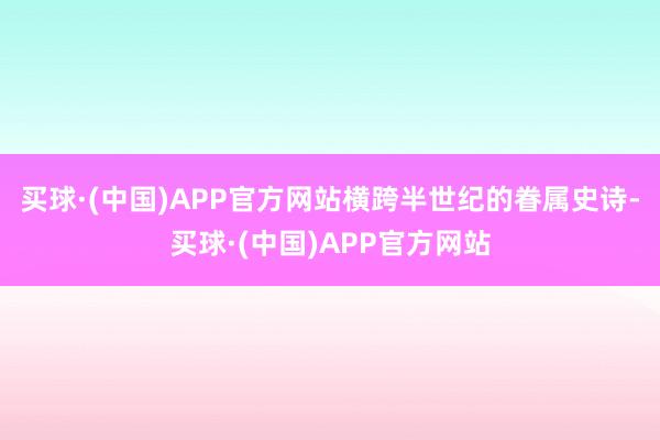 买球·(中国)APP官方网站横跨半世纪的眷属史诗-买球·(中国)APP官方网站