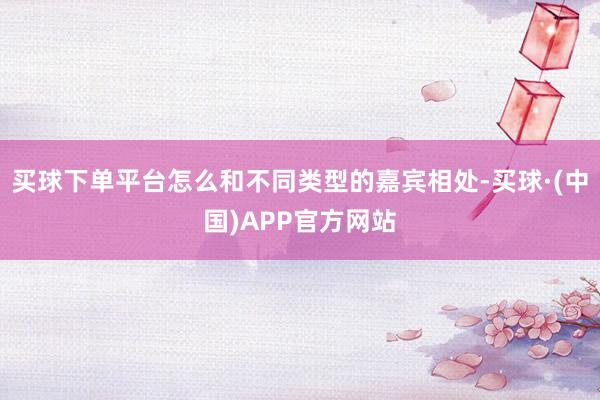 买球下单平台怎么和不同类型的嘉宾相处-买球·(中国)APP官方网站