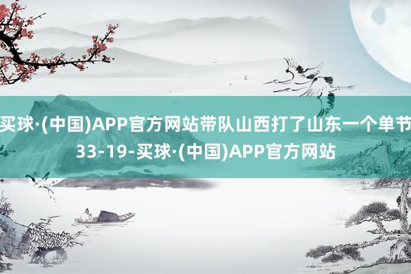 买球·(中国)APP官方网站带队山西打了山东一个单节33-19-买球·(中国)APP官方网站