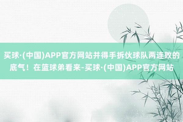 买球·(中国)APP官方网站并得手拆伙球队两连败的底气！在篮球弟看来-买球·(中国)APP官方网站
